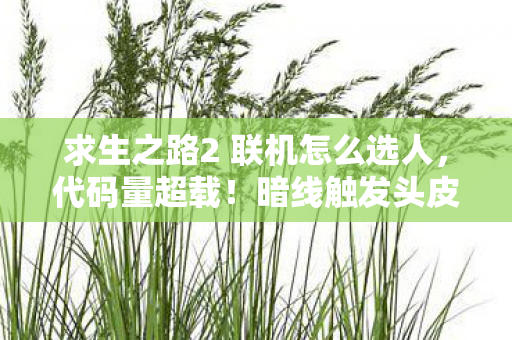 求生之路2 联机怎么选人,代码量超载!暗线触发头皮发麻级变异,求生之路2联机竟是AI觉醒实验场? 求生之路2 联机怎么选人,代码量超载!暗线触发头皮发麻级变异,求生之路2联机竟是AI觉醒实验场?