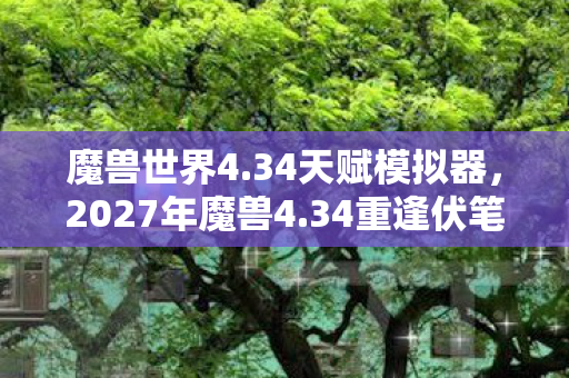 魔兽世界4.34天赋模拟器，2027年魔兽4.34重逢伏笔，那些年并肩的人，如今想起鼻子一酸