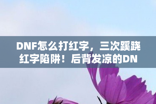 DNF怎么打红字，三次蹊跷红字陷阱！后背发凉的DNF装备强化血泪史