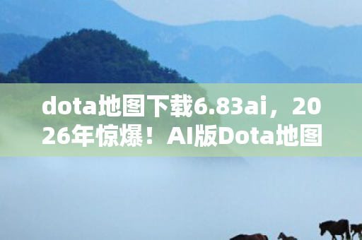 dota地图下载6.83ai,2026年惊爆!AI版Dota地图现世,是颠覆还是陷阱? dota地图下载6.83ai,2026年惊爆!AI版Dota地图现世,是颠覆还是陷阱?