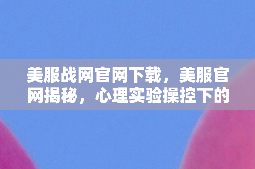 美服战网官网下载，美服官网揭秘，心理实验操控下的沉迷陷阱，细思极恐！