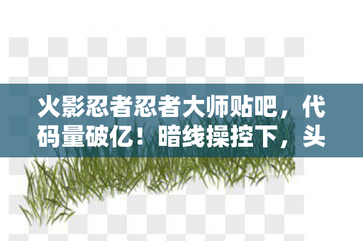 火影忍者忍者大师贴吧，代码量破亿！暗线操控下，头皮发麻的忍者数字文明暴走实录