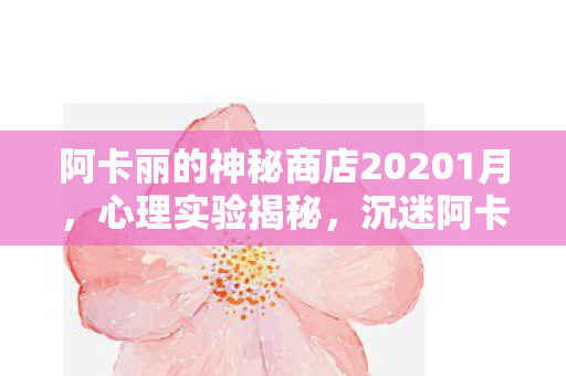 阿卡丽的神秘商店20201月,心理实验揭秘,沉迷阿卡丽的神秘商店2月背后的细思极恐真相 阿卡丽的神秘商店20201月,心理实验揭秘,沉迷阿卡丽的神秘商店2月背后的细思极恐真相