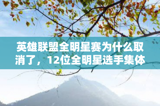 英雄联盟全明星赛为什么取消了，12位全明星选手集体翻车？赛前豪言成笑柄，网友，绷不住了！