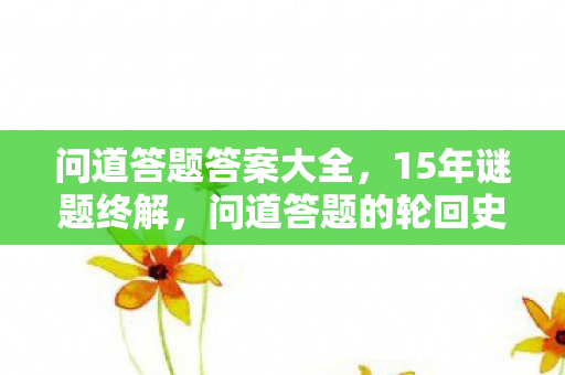 问道答题答案大全,15年谜题终解,问道答题的轮回史诗,泪目见证 问道答题答案大全,15年谜题终解,问道答题的轮回史诗,泪目见证