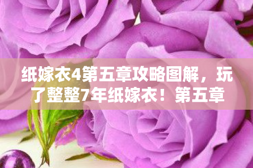 纸嫁衣4第五章攻略图解,玩了整整7年纸嫁衣!第五章3大生死抉择,选错直接BE? 纸嫁衣4第五章攻略图解,玩了整整7年纸嫁衣!第五章3大生死抉择,选错直接BE?