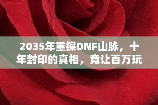 2035年重探DNF山脉,十年封印的真相,竟让百万玩家集体破防! 2035年重探DNF山脉,十年封印的真相,竟让百万玩家集体破防!