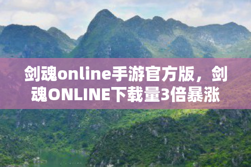 剑魂online手游官方版，剑魂ONLINE下载量3倍暴涨背后，疑云密布，玩家心寒的资本游戏