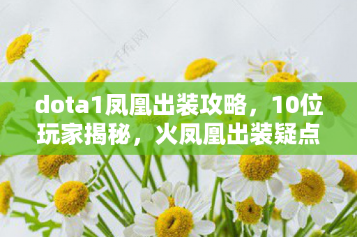 dota1凤凰出装攻略,10位玩家揭秘,火凤凰出装疑点重重,大神都绷不住笑了! dota1凤凰出装攻略,10位玩家揭秘,火凤凰出装疑点重重,大神都绷不住笑了!