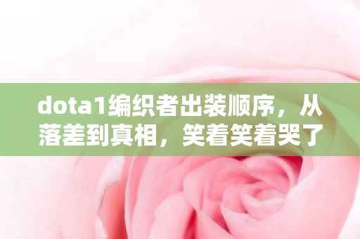 dota1编织者出装顺序,从落差到真相,笑着笑着哭了,编织者出装竟成退坑绊脚石 dota1编织者出装顺序,从落差到真相,笑着笑着哭了,编织者出装竟成退坑绊脚石