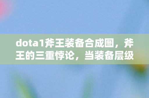 dota1斧王装备合成图,斧王的三重悖论,当装备层级撕裂命运,自由意志在铁血中震颤 dota1斧王装备合成图,斧王的三重悖论,当装备层级撕裂命运,自由意志在铁血中震颤