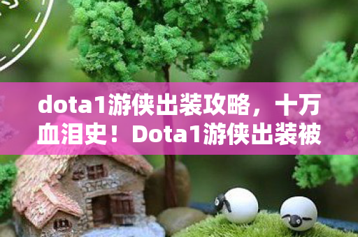 dota1游侠出装攻略，十万血泪史！Dota1游侠出装被坑真相，钱包惊掉一地！