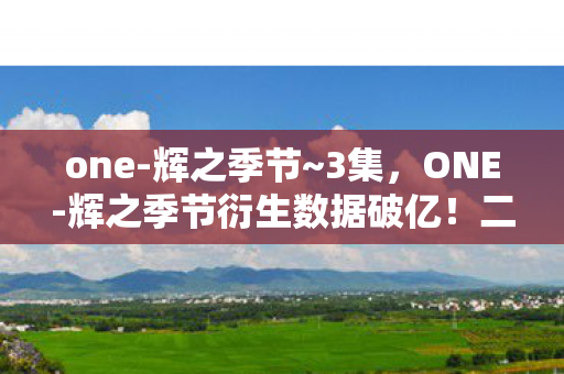 one-辉之季节~3集,ONE-辉之季节衍生数据破亿!二次元破圈杀疯音乐综艺与时尚秀场 one-辉之季节~3集,ONE-辉之季节衍生数据破亿!二次元破圈杀疯音乐综艺与时尚秀场