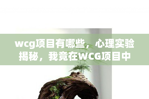 wcg项目有哪些,心理实验揭秘,我竟在WCG项目中沉迷三年,细思极恐! wcg项目有哪些,心理实验揭秘,我竟在WCG项目中沉迷三年,细思极恐!