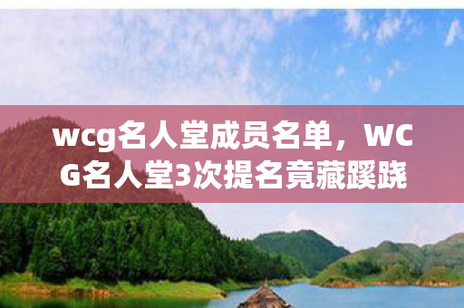 wcg名人堂成员名单,WCG名人堂3次提名竟藏蹊跷,真相揭晓后背发凉! wcg名人堂成员名单,WCG名人堂3次提名竟藏蹊跷,真相揭晓后背发凉!