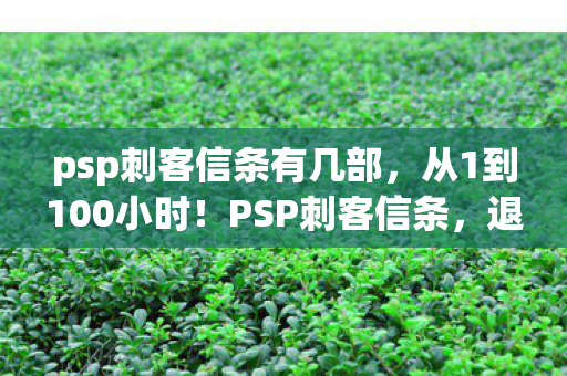 psp刺客信条有几部，从1到100小时！PSP刺客信条，退坑3年竟因这操作狂喜回坑？
