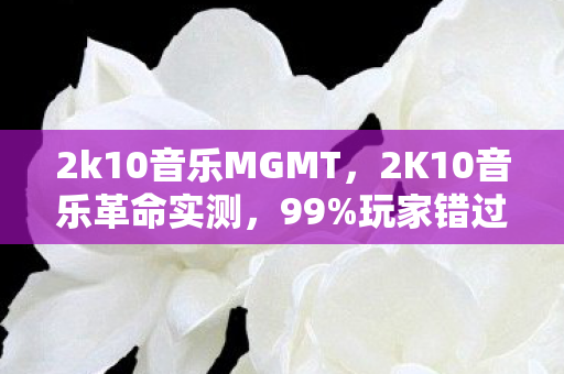 2k10音乐MGMT,2K10音乐革命实测,99%玩家错过的沉浸式体验,这3个细节颠覆认知! 2k10音乐MGMT,2K10音乐革命实测,99%玩家错过的沉浸式体验,这3个细节颠覆认知!