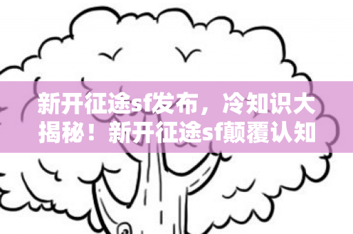 新开征途sf发布，冷知识大揭秘！新开征途sf颠覆认知，真相让你目瞪口呆！