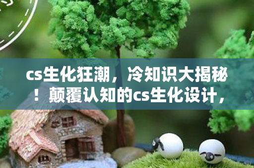 cs生化狂潮,冷知识大揭秘!颠覆认知的cs生化设计,让你目瞪口呆! cs生化狂潮,冷知识大揭秘!颠覆认知的cs生化设计,让你目瞪口呆!