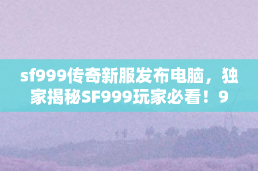 sf999传奇新服发布电脑,独家揭秘SF999玩家必看!99%人未知的2027暴富心得 sf999传奇新服发布电脑,独家揭秘SF999玩家必看!99%人未知的2027暴富心得