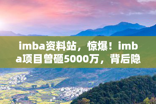 imba资料站,惊爆!imba项目曾砸5000万,背后隐情曝光,结果让人吓一跳! imba资料站,惊爆!imba项目曾砸5000万,背后隐情曝光,结果让人吓一跳!