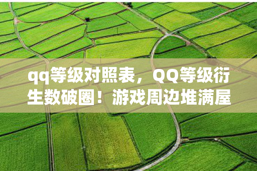 qq等级对照表,QQ等级衍生数破圈!游戏周边堆满屋,败家之旅意想不到! qq等级对照表,QQ等级衍生数破圈!游戏周边堆满屋,败家之旅意想不到!