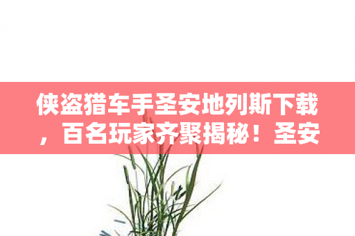 侠盗猎车手圣安地列斯下载,百名玩家齐聚揭秘!圣安地列斯疑点重重,大神绷不住直呼离谱 侠盗猎车手圣安地列斯下载,百名玩家齐聚揭秘!圣安地列斯疑点重重,大神绷不住直呼离谱
