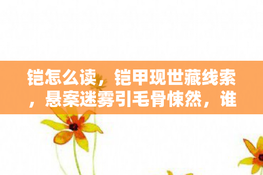 铠怎么读，铠甲现世藏线索，悬案迷雾引毛骨悚然，谁是真凶？
