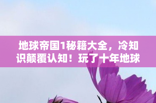 地球帝国1秘籍大全，冷知识颠覆认知！玩了十年地球帝国的我竟目瞪口呆