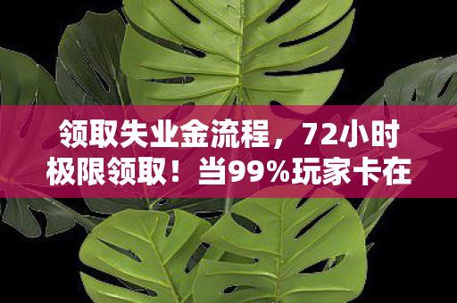 领取失业金流程，72小时极限领取！当99%玩家卡在最后一关，他为何含泪按下删除键？