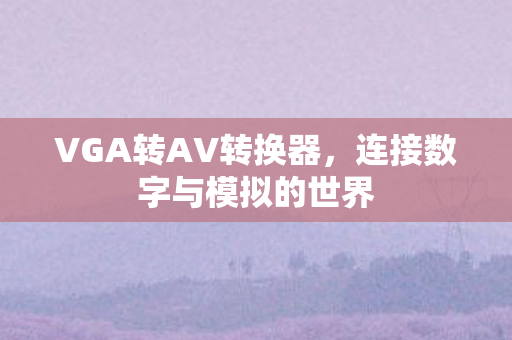 VGA转AV转换器,连接数字与模拟的世界 VGA转AV转换器,连接数字与模拟的世界
