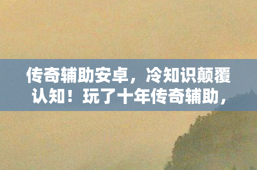 传奇辅助安卓,冷知识颠覆认知!玩了十年传奇辅助,真相让我目瞪口呆 传奇辅助安卓,冷知识颠覆认知!玩了十年传奇辅助,真相让我目瞪口呆