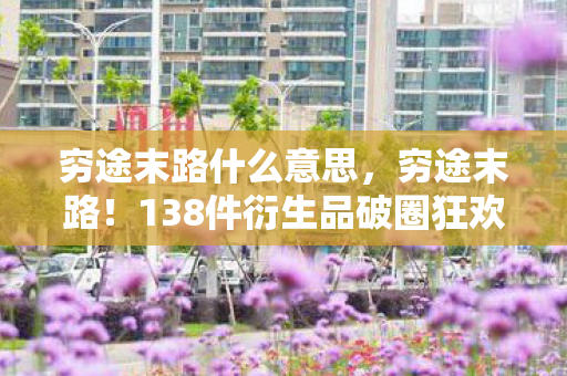 穷途末路什么意思,穷途末路!138件衍生品破圈狂欢,败家玩家用游戏周边填满人生! 穷途末路什么意思,穷途末路!138件衍生品破圈狂欢,败家玩家用游戏周边填满人生!
