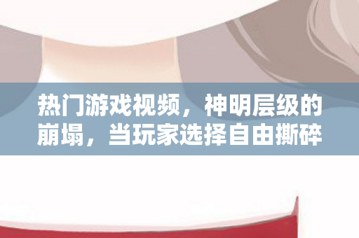热门游戏视频，神明层级的崩塌，当玩家选择自由撕碎命运剧本时，谁在操控谁？