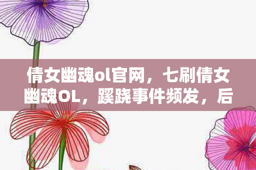 倩女幽魂ol官网，七刷倩女幽魂OL，蹊跷事件频发，后背发凉，我竟是那被耍的猴？