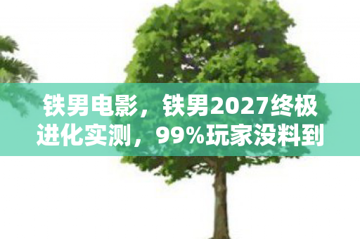 铁男电影，铁男2027终极进化实测，99%玩家没料到的3大颠覆性体验！