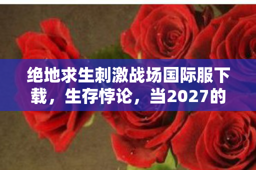 绝地求生刺激战场国际服下载，生存悖论，当2027的子弹击穿存在主义，你究竟是猎人还是猎物？