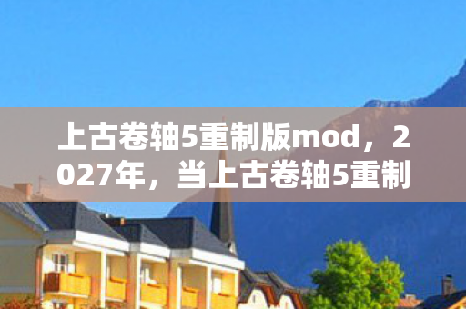 上古卷轴5重制版mod,2027年,当上古卷轴5重制版的雪落进回忆,鼻子一酸谁还在等? 上古卷轴5重制版mod,2027年,当上古卷轴5重制版的雪落进回忆,鼻子一酸谁还在等?