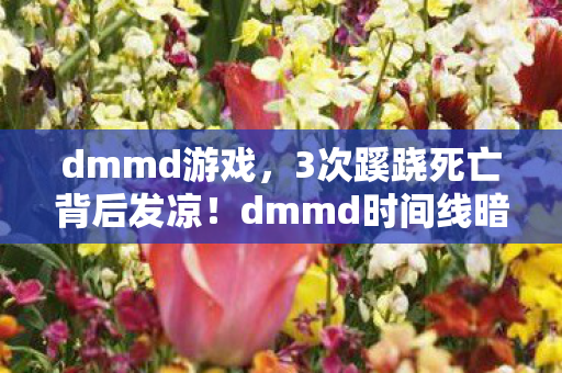 dmmd游戏，3次蹊跷死亡背后发凉！dmmd时间线暗藏人性深渊