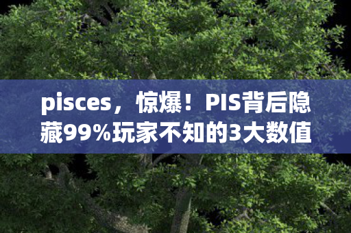 pisces，惊爆！PIS背后隐藏99%玩家不知的3大数值陷阱，概率暗改太狠！