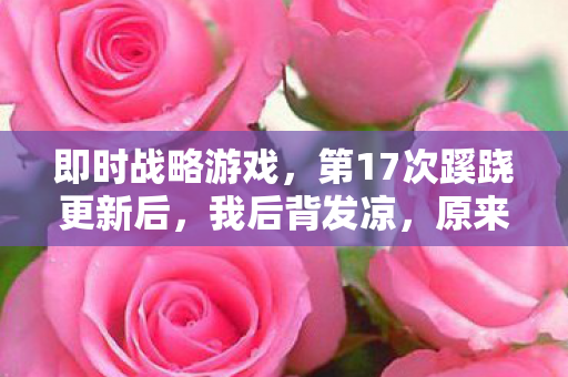 即时战略游戏，第17次蹊跷更新后，我后背发凉，原来我才是被即时战略玩透的棋子