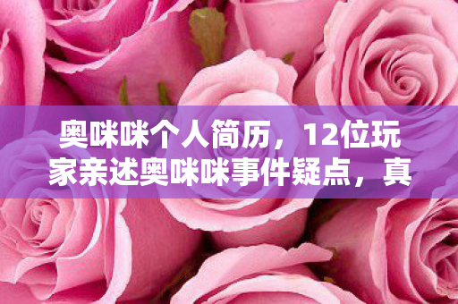 奥咪咪个人简历,12位玩家亲述奥咪咪事件疑点,真相揭晓时全场绷不住了! 奥咪咪个人简历,12位玩家亲述奥咪咪事件疑点,真相揭晓时全场绷不住了!