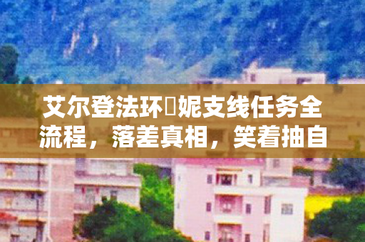 艾尔登法环菈妮支线任务全流程，落差真相，笑着抽自己嘴巴，菈妮支线后我笑着笑着哭了