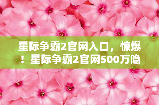 星际争霸2官网入口，惊爆！星际争霸2官网500万隐情曝光，这操作真让人吓一跳！