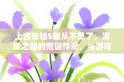 上古卷轴5随从不见了，满级之巅的荒诞悖论，当游戏王者跌入现实深渊，灵魂震颤的觉醒