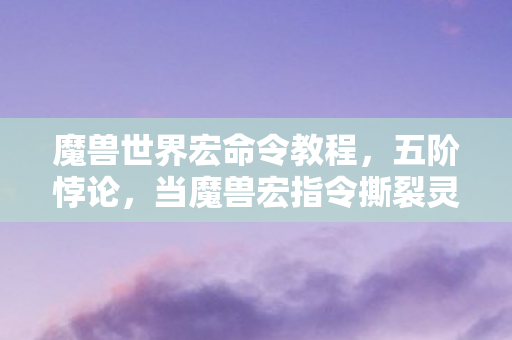 魔兽世界宏命令教程,五阶悖论,当魔兽宏指令撕裂灵魂震颤的次元裂缝 魔兽世界宏命令教程,五阶悖论,当魔兽宏指令撕裂灵魂震颤的次元裂缝