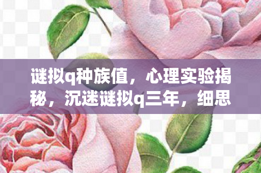 谜拟q种族值,心理实验揭秘,沉迷谜拟q三年,细思极恐的自我囚禁 谜拟q种族值,心理实验揭秘,沉迷谜拟q三年,细思极恐的自我囚禁