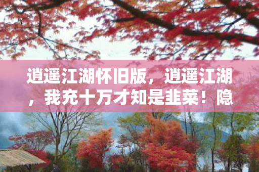 逍遥江湖怀旧版,逍遥江湖,我充十万才知是韭菜!隐情曝光,这操作真让人吓一跳! 逍遥江湖怀旧版,逍遥江湖,我充十万才知是韭菜!隐情曝光,这操作真让人吓一跳!