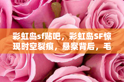 彩虹岛sf贴吧，彩虹岛SF惊现时空裂痕，悬案背后，毛骨悚然的线索竟指向玩家自身