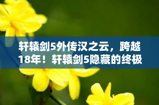 轩辕剑5外传汉之云，跨越18年！轩辕剑5隐藏的终极秘密，竟让老玩家集体沉默！